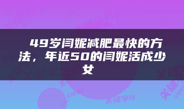  49岁闫妮减肥最快的方法，年近50的闫妮活成少女 