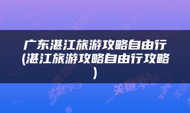 广东湛江旅游攻略自由行(湛江旅游攻略自由行攻略)