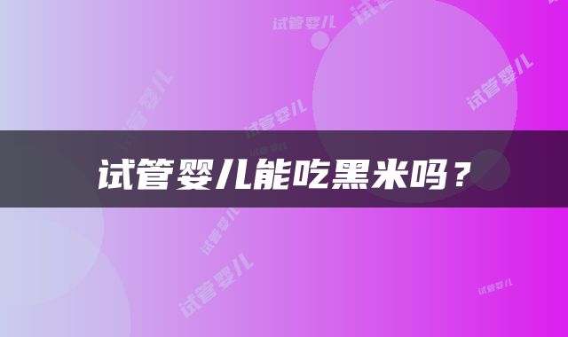 试管婴儿能吃黑米吗？