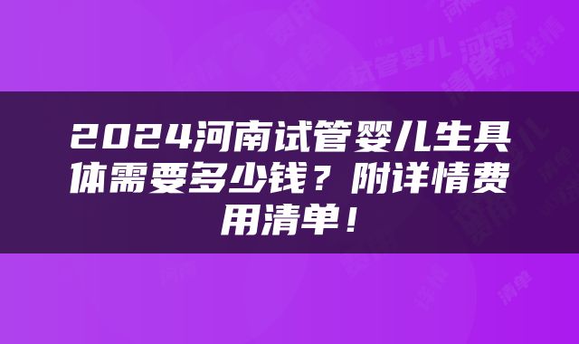 2024河南试管婴儿生具体需要多少钱？附详情费用清单！