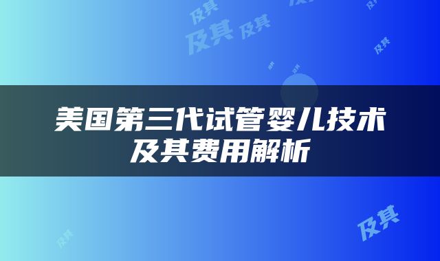 美国第三代试管婴儿技术及其费用解析