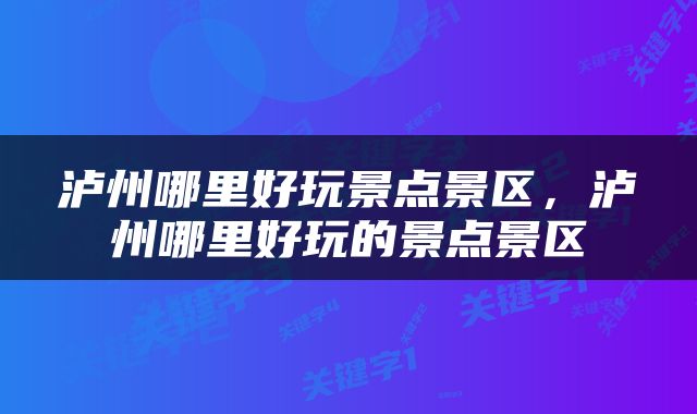 泸州哪里好玩景点景区，泸州哪里好玩的景点景区