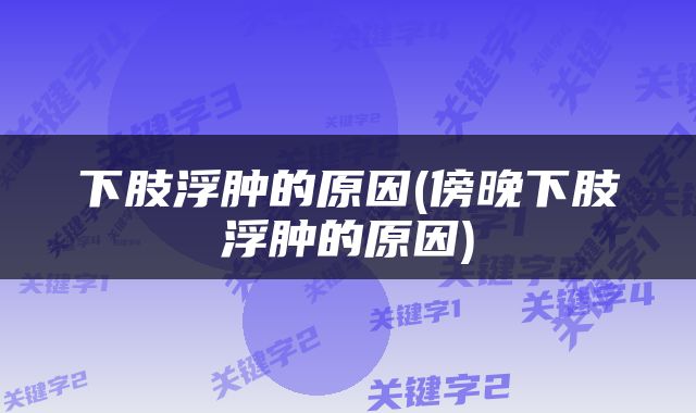 下肢浮肿的原因(傍晚下肢浮肿的原因)