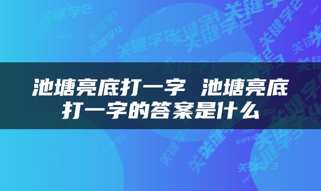 池塘亮底打一字 池塘亮底打一字的答案是什么