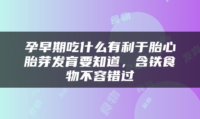 孕早期吃什么有利于胎心胎芽发育要知道，含铁食物不容错过