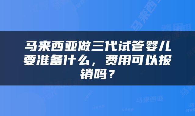 马来西亚做三代试管婴儿要准备什么，费用可以报销吗？