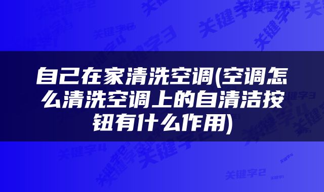 自己在家清洗空调(空调怎么清洗空调上的自清洁按钮有什么作用)