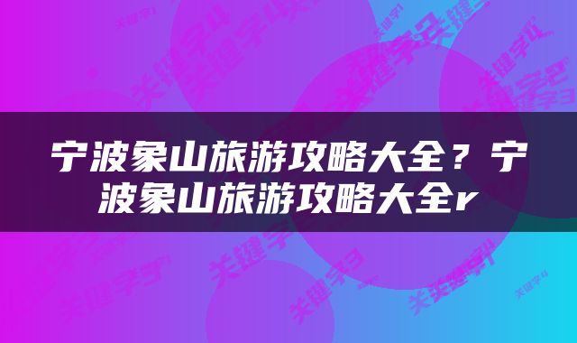 宁波象山旅游攻略大全？宁波象山旅游攻略大全r