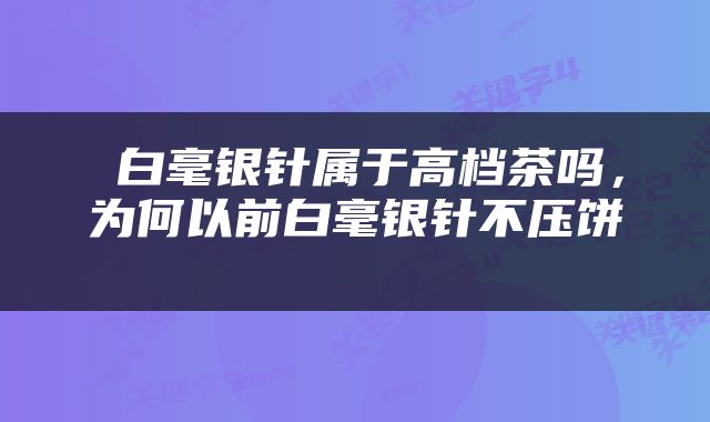  白毫银针属于高档茶吗，为何以前白毫银针不压饼 