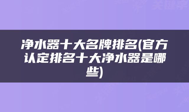 净水器十大名牌排名(官方认定排名十大净水器是哪些)