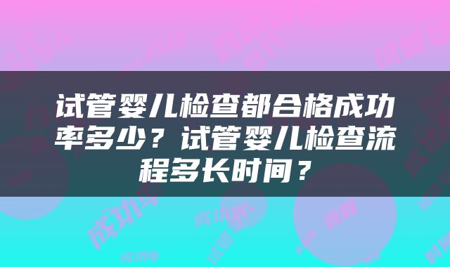 试管婴儿检查都合格成功率多少？试管婴儿检查流程多长时间？