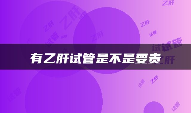 有乙肝试管是不是要贵