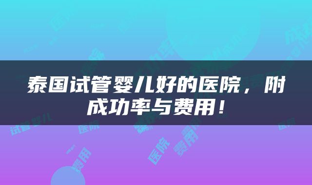 泰国试管婴儿好的医院，附成功率与费用！