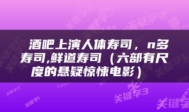  酒吧上演人体寿司，n多寿司,鲜道寿司（六部有尺度的悬疑惊悚电影） 