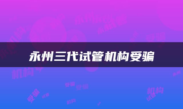 永州三代试管机构受骗