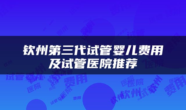 钦州第三代试管婴儿费用及试管医院推荐
