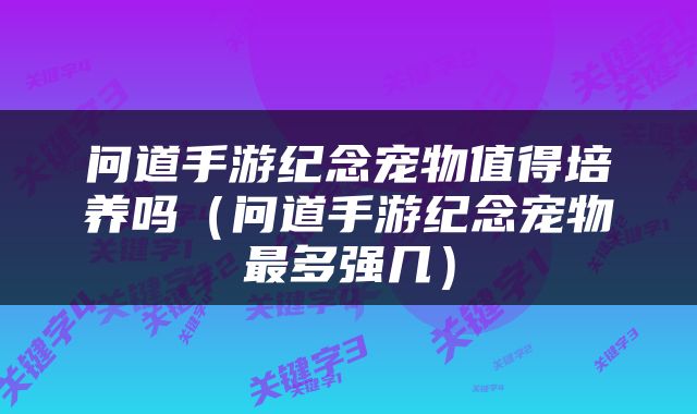 问道手游纪念宠物值得培养吗（问道手游纪念宠物最多强几）
