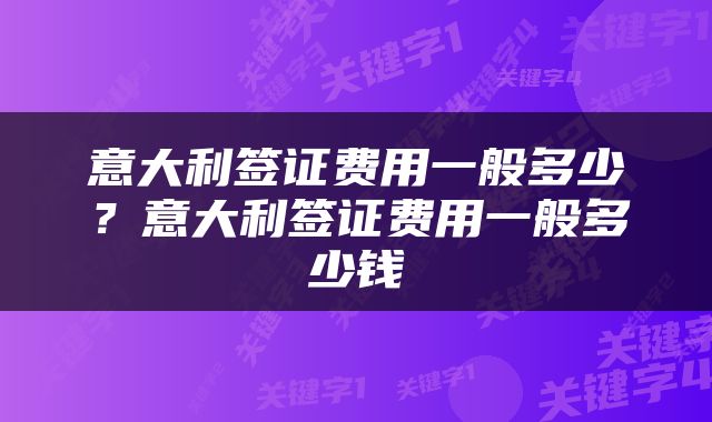 意大利签证费用一般多少？意大利签证费用一般多少钱