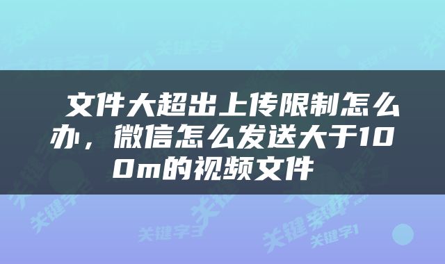  文件大超出上传限制怎么办，微信怎么发送大于100m的视频文件 