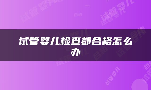 试管婴儿检查都合格怎么办