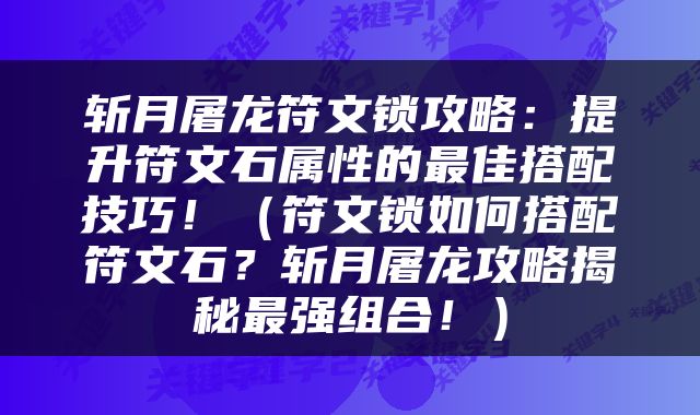 斩月屠龙符文锁攻略：提升符文石属性的最佳搭配技巧！（符文锁如何搭配符文石？斩月屠龙攻略揭秘最强组合！）