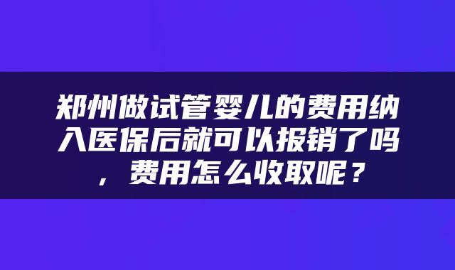 郑州做试管婴儿的费用纳入医保后就可以报销了吗，费用怎么收取呢？