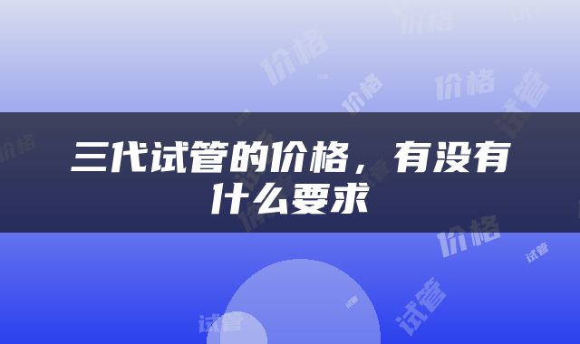 三代试管的价格，有没有什么要求