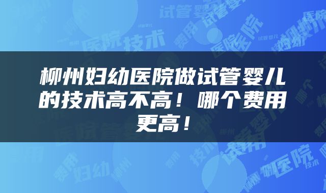 柳州妇幼医院做试管婴儿的技术高不高！哪个费用更高！