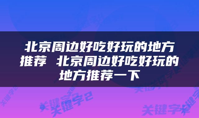 北京周边好吃好玩的地方推荐 北京周边好吃好玩的地方推荐一下