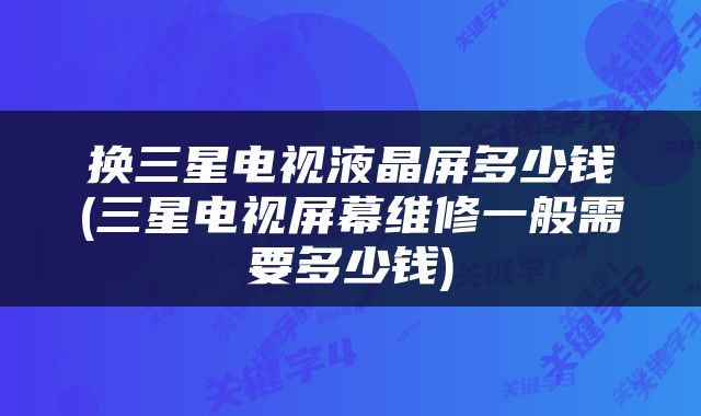 换三星电视液晶屏多少钱(三星电视屏幕维修一般需要多少钱)