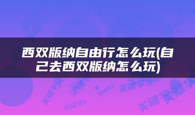 西双版纳自由行怎么玩(自己去西双版纳怎么玩)