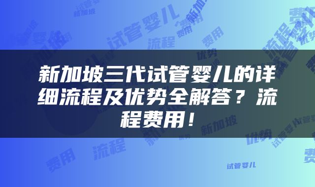 新加坡三代试管婴儿的详细流程及优势全解答？流程费用！