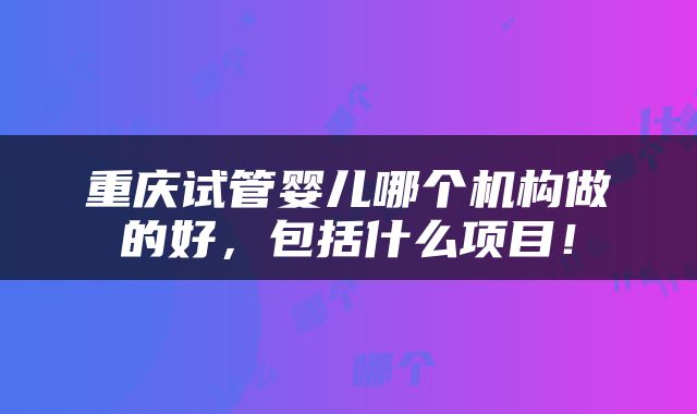 重庆试管婴儿哪个机构做的好，包括什么项目！