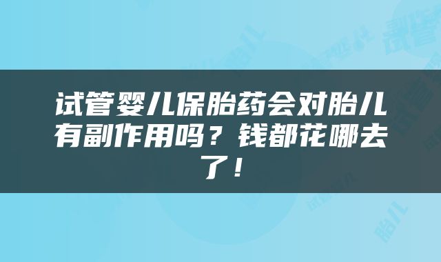 试管婴儿保胎药会对胎儿有副作用吗？钱都花哪去了！