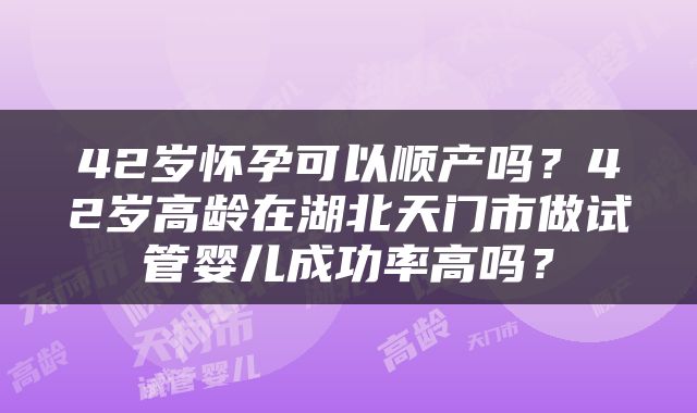 42岁怀孕可以顺产吗？42岁高龄在湖北天门市做试管婴儿成功率高吗？