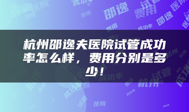 杭州邵逸夫医院试管成功率怎么样，费用分别是多少！