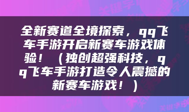 全新赛道全境探索，qq飞车手游开启新赛车游戏体验！（独创超强科技，qq飞车手游打造令人震撼的新赛车游戏！）