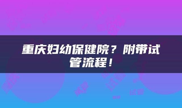 重庆妇幼保健院？附带试管流程！
