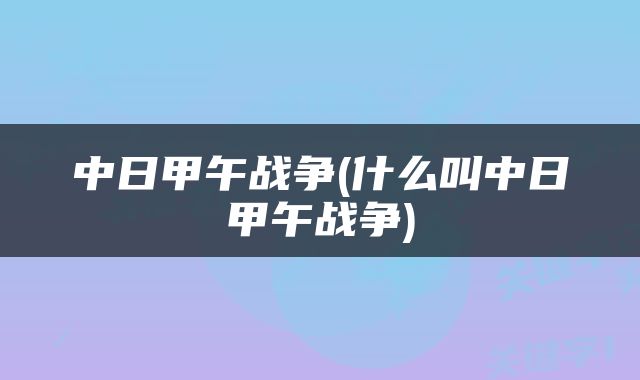 中日甲午战争(什么叫中日甲午战争)