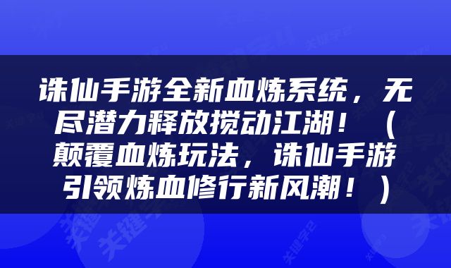 诛仙手游全新血炼系统，无尽潜力释放搅动江湖！（颠覆血炼玩法，诛仙手游引领炼血修行新风潮！）