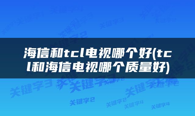 海信和tcl电视哪个好(tcl和海信电视哪个质量好)