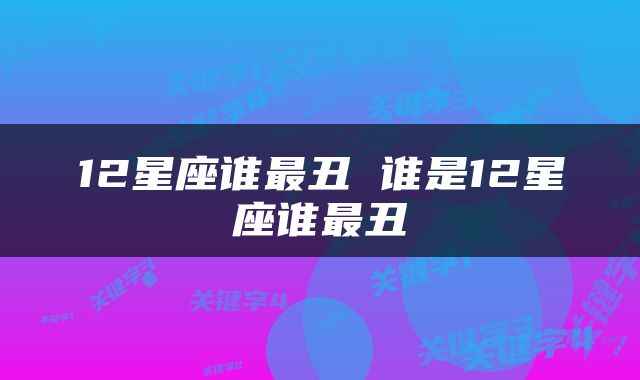 12星座谁最丑 谁是12星座谁最丑