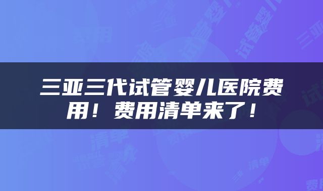 三亚三代试管婴儿医院费用！费用清单来了！