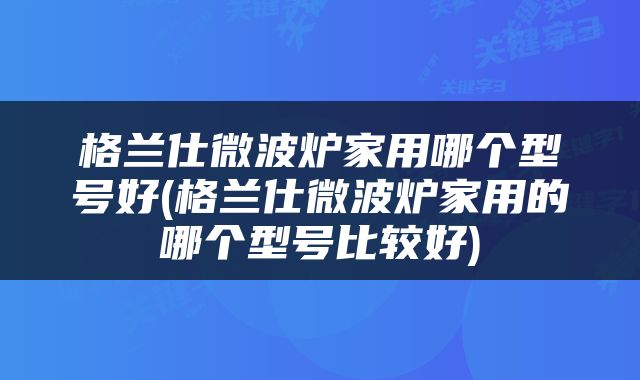 格兰仕微波炉家用哪个型号好(格兰仕微波炉家用的哪个型号比较好)