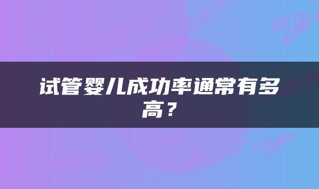 试管婴儿成功率通常有多高？