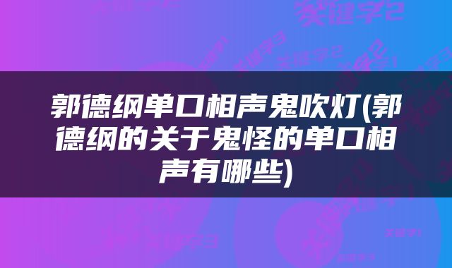 郭德纲单口相声鬼吹灯(郭德纲的关于鬼怪的单口相声有哪些)