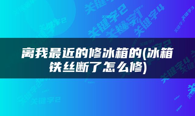 离我最近的修冰箱的(冰箱铁丝断了怎么修)
