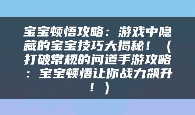 宝宝顿悟攻略：游戏中隐藏的宝宝技巧大揭秘！（打破常规的问道手游攻略：宝宝顿悟让你战力飙升！）