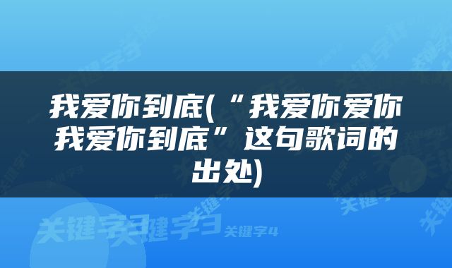 我爱你到底(“我爱你爱你我爱你到底”这句歌词的出处)