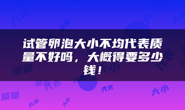 试管卵泡大小不均代表质量不好吗，大概得要多少钱！
